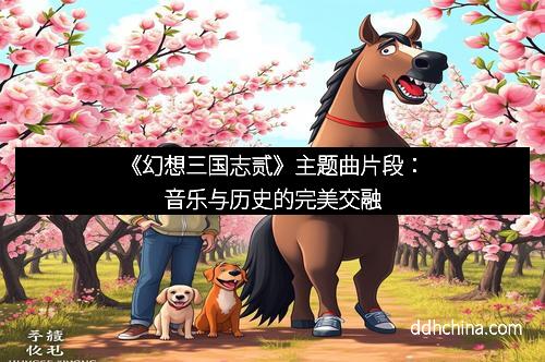《幻想三国志贰》主题曲片段:音乐与历史的完美交融
